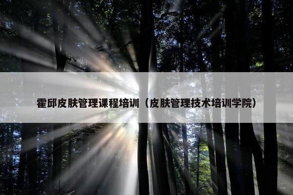 霍邱皮肤管理课程培训（皮肤管理技术培训学院）