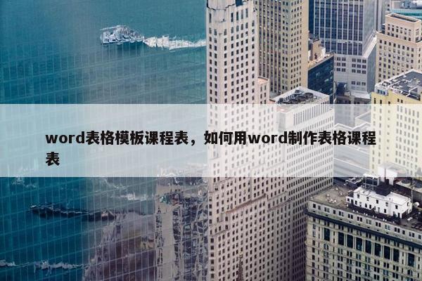 word表格模板课程表，如何用word制作表格课程表