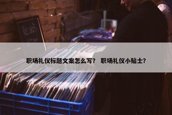 职场礼仪标题文案怎么写？ 职场礼仪小贴士？