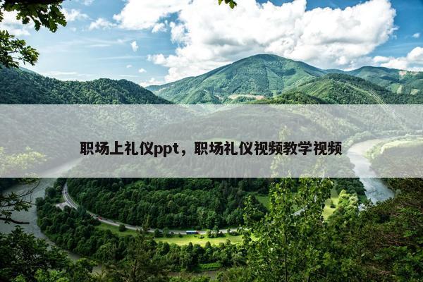 职场上礼仪ppt，职场礼仪视频教学视频