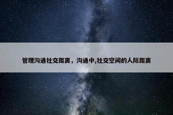 管理沟通社交距离，沟通中,社交空间的人际距离
