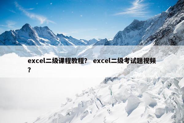 excel二级课程教程？ excel二级考试题视频？