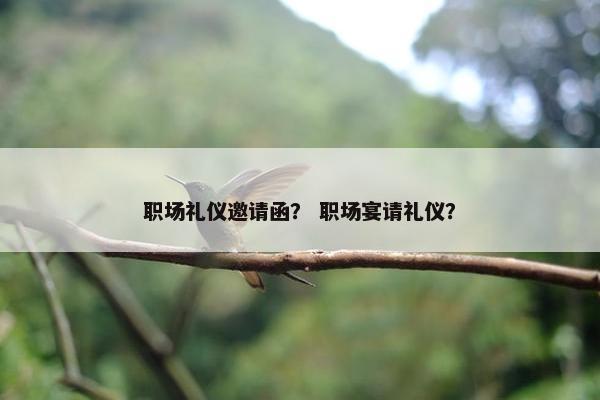 职场礼仪邀请函？ 职场宴请礼仪？