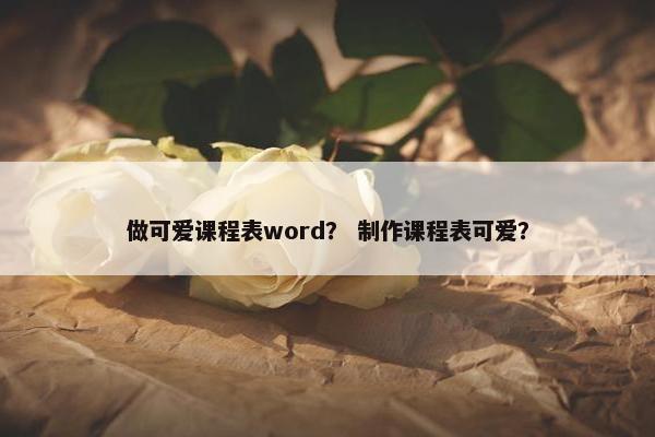 做可爱课程表word？ 制作课程表可爱？