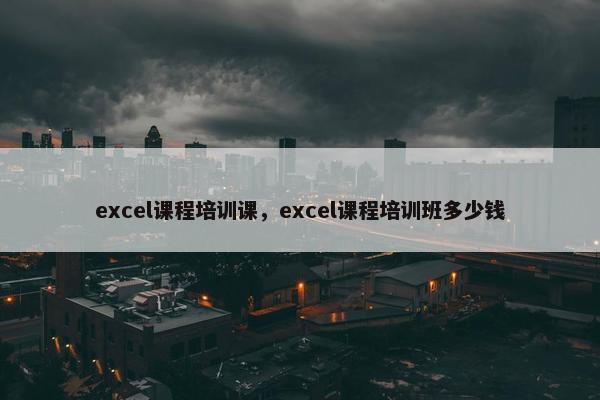 excel课程培训课，excel课程培训班多少钱