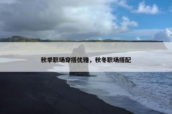 秋季职场穿搭优雅，秋冬职场搭配