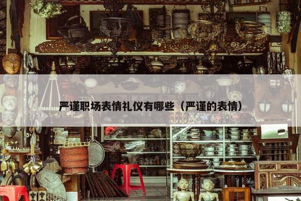 严谨职场表情礼仪有哪些（严谨的表情）