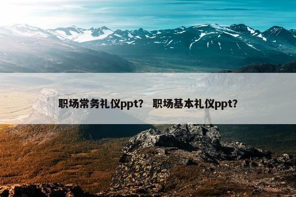 职场常务礼仪ppt？ 职场基本礼仪ppt？