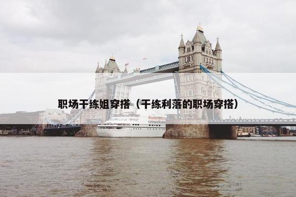 职场干练姐穿搭（干练利落的职场穿搭）
