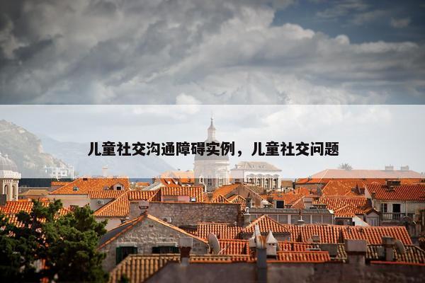儿童社交沟通障碍实例，儿童社交问题