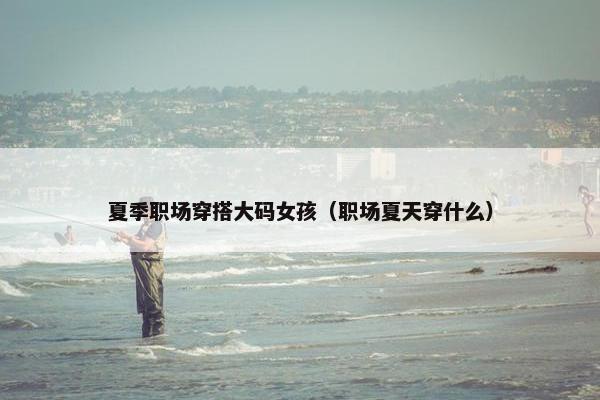 夏季职场穿搭大码女孩（职场夏天穿什么）