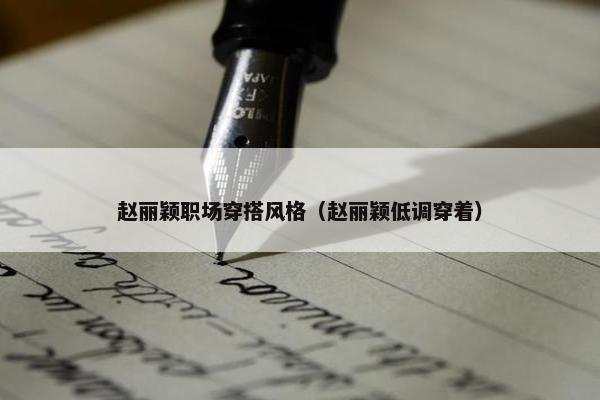 赵丽颖职场穿搭风格（赵丽颖低调穿着）