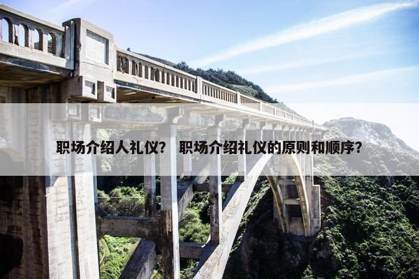 职场介绍人礼仪？ 职场介绍礼仪的原则和顺序？