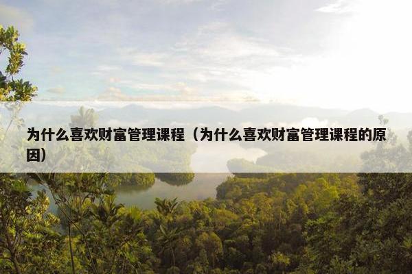 为什么喜欢财富管理课程（为什么喜欢财富管理课程的原因）