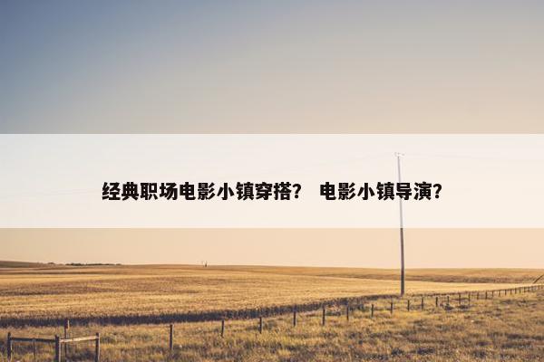 经典职场电影小镇穿搭？ 电影小镇导演？