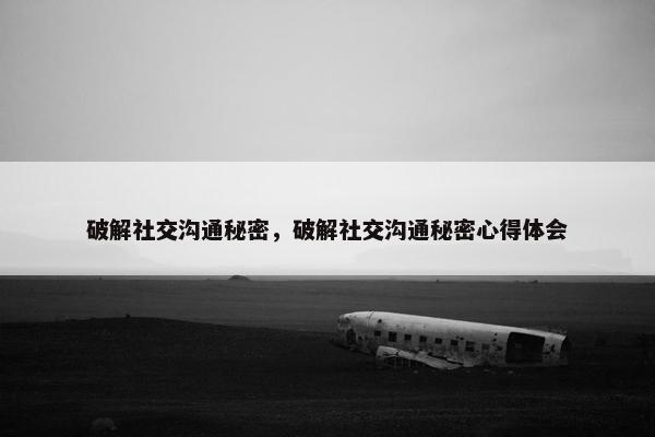 破解社交沟通秘密，破解社交沟通秘密心得体会