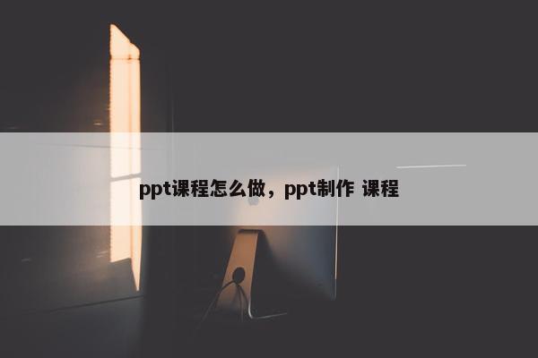 ppt课程怎么做，ppt制作 课程