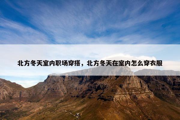北方冬天室内职场穿搭，北方冬天在室内怎么穿衣服