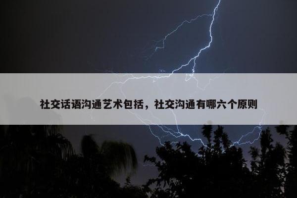 社交话语沟通艺术包括，社交沟通有哪六个原则