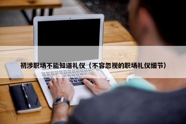 初涉职场不能知道礼仪（不容忽视的职场礼仪细节）