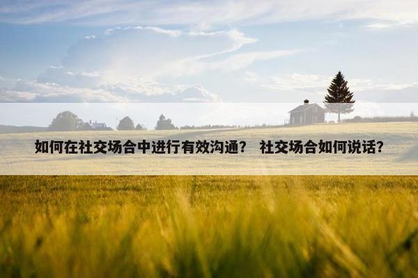如何在社交场合中进行有效沟通？ 社交场合如何说话？