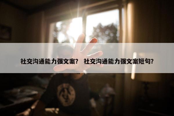 社交沟通能力强文案？ 社交沟通能力强文案短句？