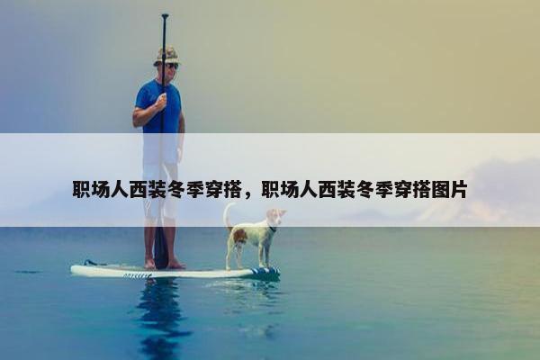 职场人西装冬季穿搭，职场人西装冬季穿搭图片