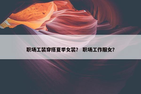 职场工装穿搭夏季女装？ 职场工作服女？