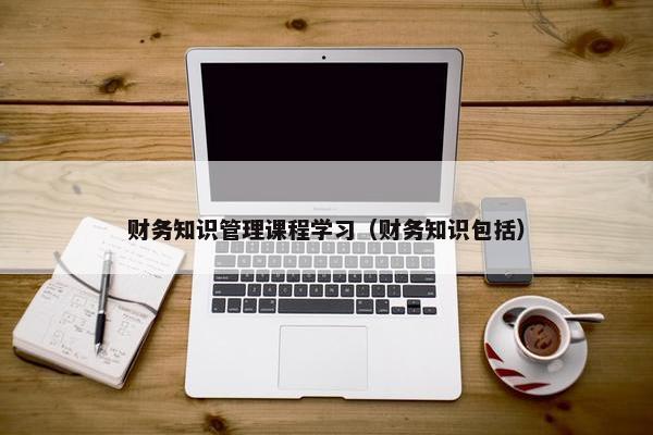 财务知识管理课程学习（财务知识包括）
