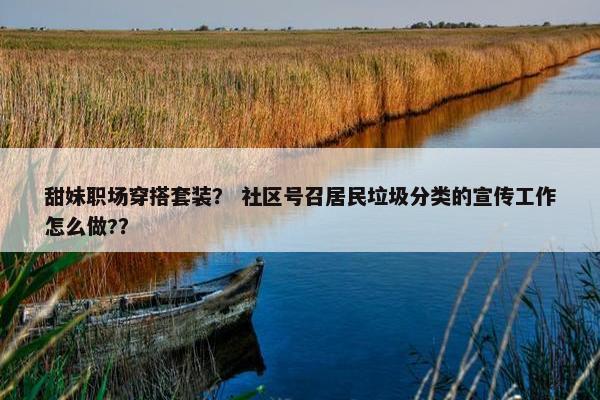 甜妹职场穿搭套装？ 社区号召居民垃圾分类的宣传工作怎么做?？
