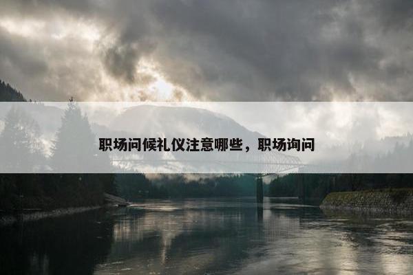 职场问候礼仪注意哪些，职场询问