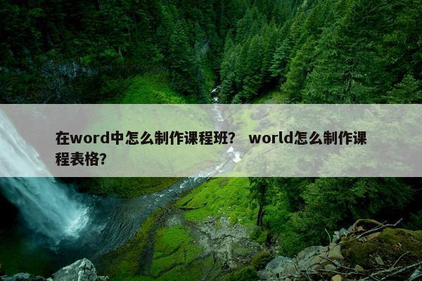 在word中怎么制作课程班？ world怎么制作课程表格？