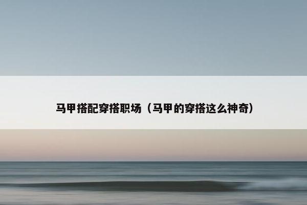 马甲搭配穿搭职场（马甲的穿搭这么神奇）