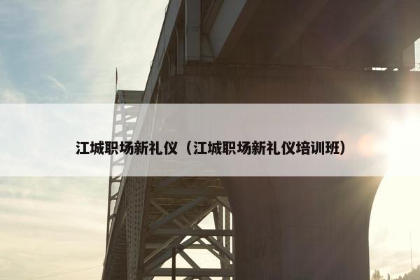 江城职场新礼仪（江城职场新礼仪培训班）