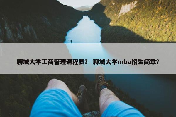 聊城大学工商管理课程表？ 聊城大学mba招生简章？