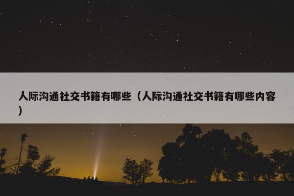 人际沟通社交书籍有哪些（人际沟通社交书籍有哪些内容）