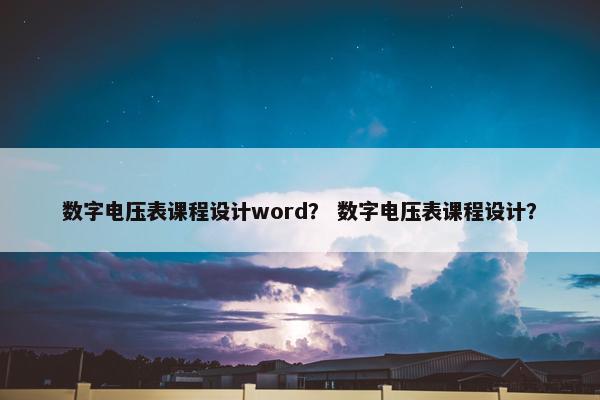 数字电压表课程设计word？ 数字电压表课程设计？