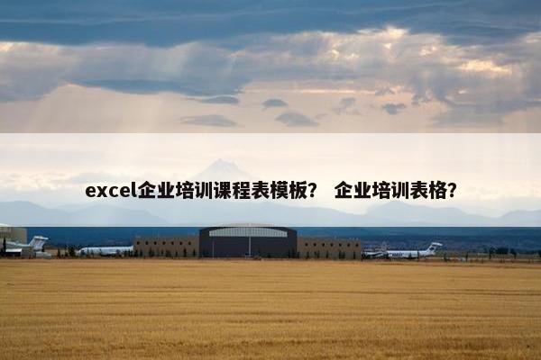 excel企业培训课程表模板？ 企业培训表格？
