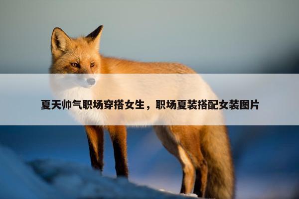 夏天帅气职场穿搭女生，职场夏装搭配女装图片