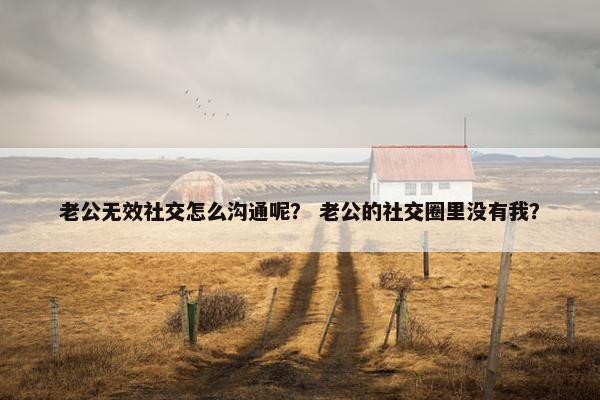 老公无效社交怎么沟通呢？ 老公的社交圈里没有我？