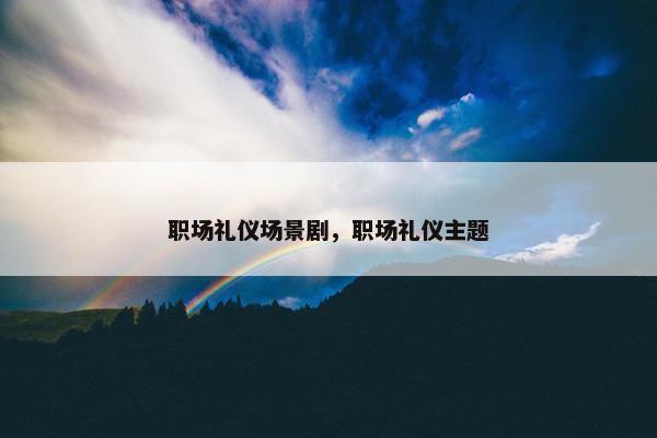 职场礼仪场景剧，职场礼仪主题