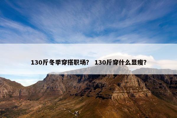 130斤冬季穿搭职场？ 130斤穿什么显瘦？