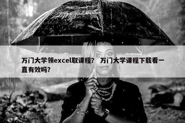 万门大学领excel取课程？ 万门大学课程下载看一直有效吗？