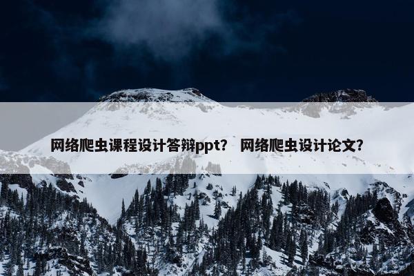 网络爬虫课程设计答辩ppt？ 网络爬虫设计论文？
