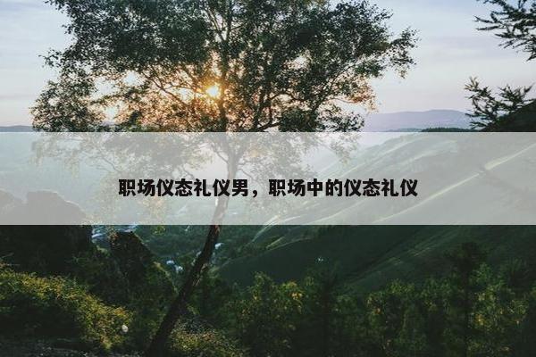 职场仪态礼仪男，职场中的仪态礼仪
