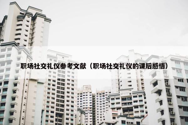 职场社交礼仪参考文献（职场社交礼仪的课后感悟）