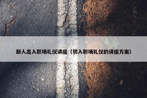 新人出入职场礼仪讲座（初入职场礼仪的讲座方案）