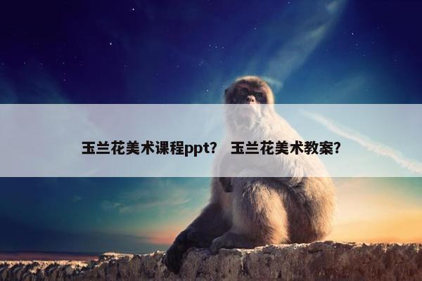 玉兰花美术课程ppt？ 玉兰花美术教案？