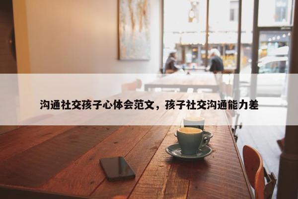 沟通社交孩子心体会范文，孩子社交沟通能力差