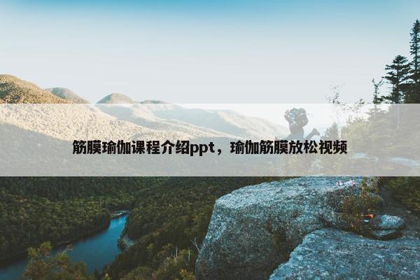 筋膜瑜伽课程介绍ppt，瑜伽筋膜放松视频